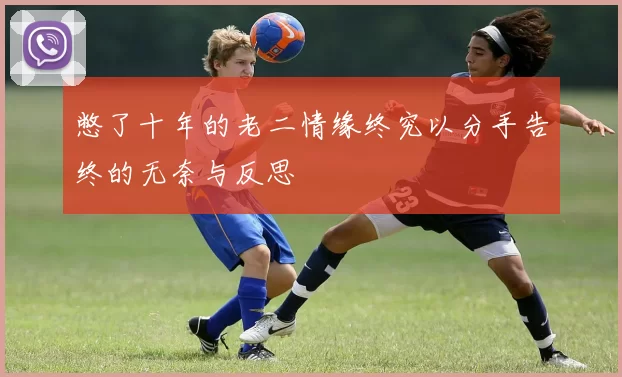 憋了十年的老二情缘终究以分手告终的无奈与反思