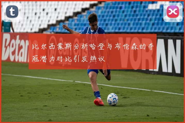 比尔西蒙斯分析哈登与布伦森的夺冠潜力对比引发热议