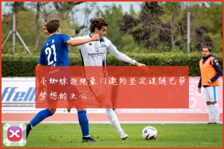 小蜘蛛拒绝豪门邀约坚定追随巴萨梦想的决心