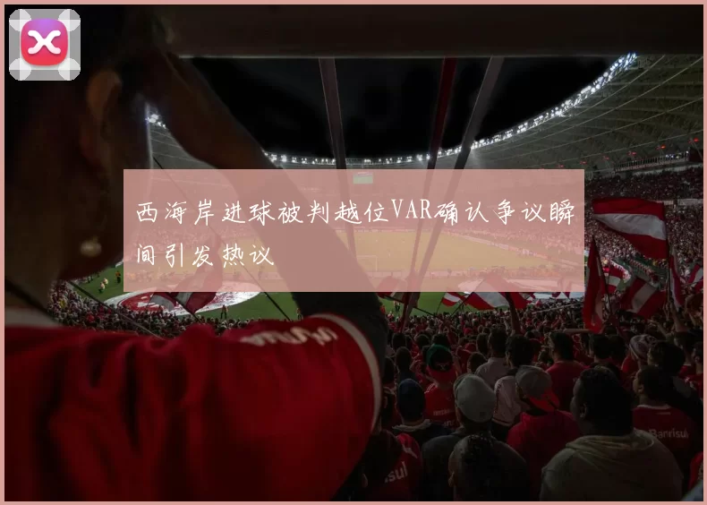 西海岸进球被判越位VAR确认争议瞬间引发热议